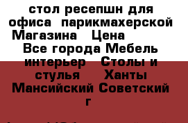 стол-ресепшн для офиса, парикмахерской, Магазина › Цена ­ 14 000 - Все города Мебель, интерьер » Столы и стулья   . Ханты-Мансийский,Советский г.